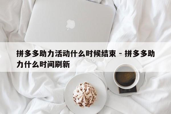 拼多多助力活动什么时候结束 - 拼多多助力什么时间刷新-第1张图片-拼多多助力