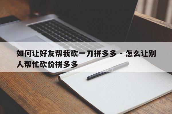 如何让好友帮我砍一刀拼多多 - 怎么让别人帮忙砍价拼多多-第1张图片-拼多多助力