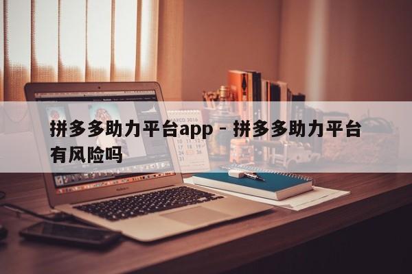 拼多多助力平台app - 拼多多助力平台有风险吗-第1张图片-拼多多助力