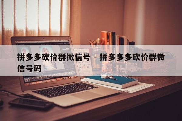拼多多砍价群微信号 - 拼多多多砍价群微信号码-第1张图片-拼多多助力