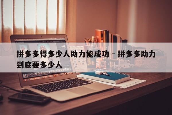 拼多多得多少人助力能成功 - 拼多多助力到底要多少人-第1张图片-拼多多助力