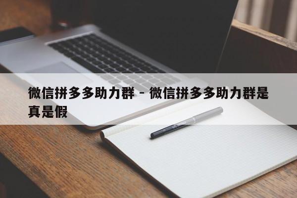 微信拼多多助力群 - 微信拼多多助力群是真是假-第1张图片-拼多多助力