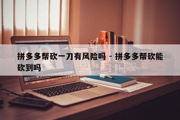 拼多多帮砍一刀有风险吗 - 拼多多帮砍能砍到吗-第1张图片-拼多多助力