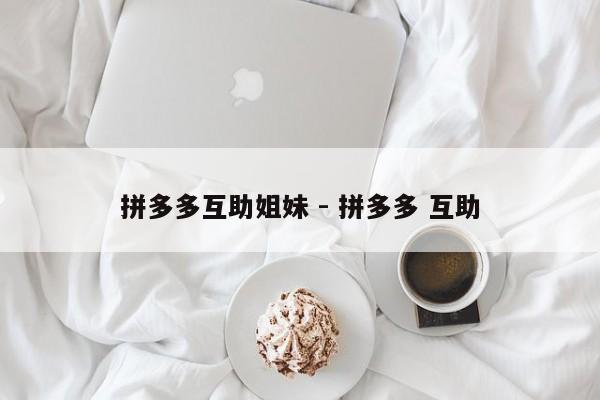拼多多互助姐妹 - 拼多多 互助-第1张图片-拼多多助力