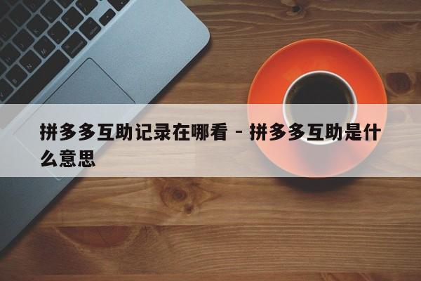 拼多多互助记录在哪看 - 拼多多互助是什么意思-第1张图片-拼多多助力