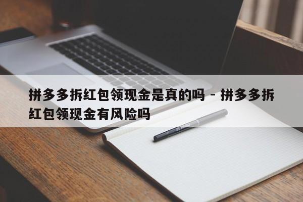 拼多多拆红包领现金是真的吗 - 拼多多拆红包领现金有风险吗-第1张图片-拼多多助力