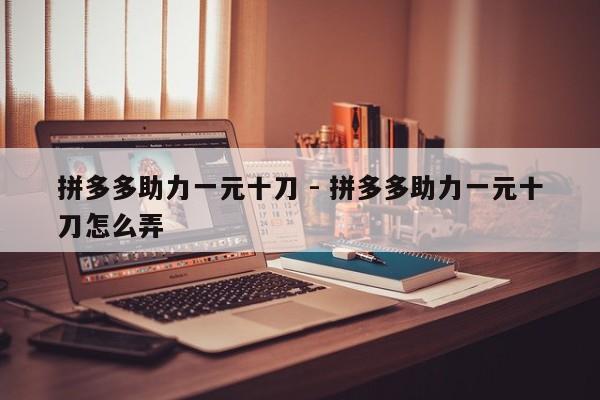拼多多助力一元十刀 - 拼多多助力一元十刀怎么弄-第1张图片-拼多多助力