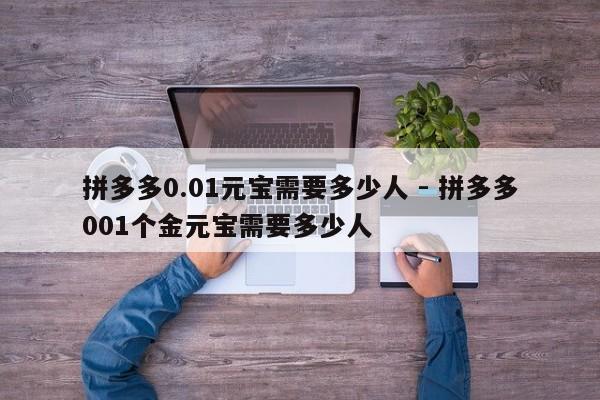 拼多多0.01元宝需要多少人 - 拼多多001个金元宝需要多少人-第1张图片-拼多多助力