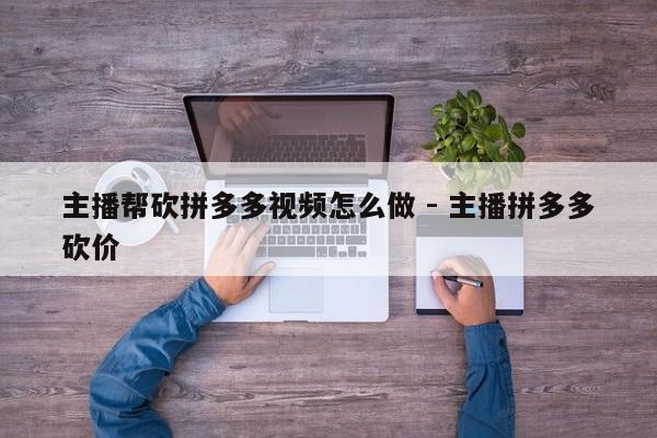 主播帮砍拼多多视频怎么做 - 主播拼多多砍价-第1张图片-拼多多助力
