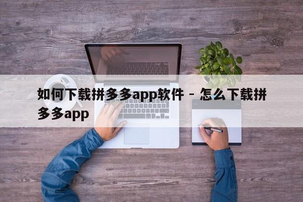 如何下载拼多多app软件 - 怎么下载拼多多app-第1张图片-拼多多助力