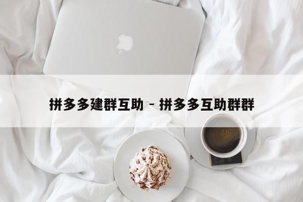 拼多多建群互助 - 拼多多互助群群-第1张图片-拼多多助力