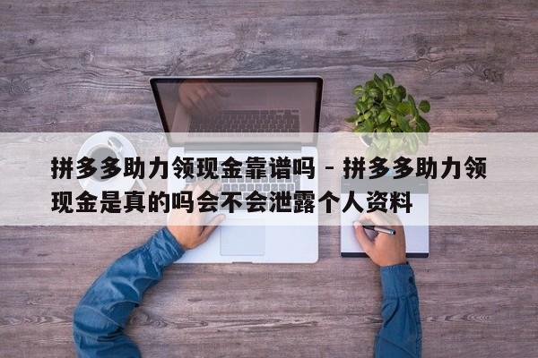 拼多多助力领现金靠谱吗 - 拼多多助力领现金是真的吗会不会泄露个人资料-第1张图片-拼多多助力