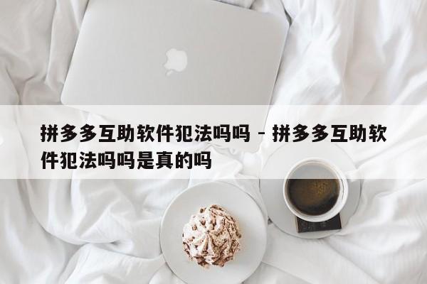 拼多多互助软件犯法吗吗 - 拼多多互助软件犯法吗吗是真的吗-第1张图片-拼多多助力