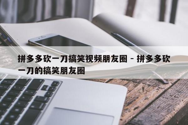 拼多多砍一刀搞笑视频朋友圈 - 拼多多砍一刀的搞笑朋友圈-第1张图片-拼多多助力