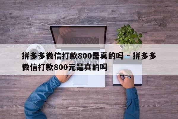 拼多多微信打款800是真的吗 - 拼多多微信打款800元是真的吗-第1张图片-拼多多助力