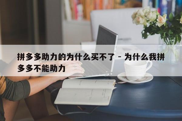 拼多多助力的为什么买不了 - 为什么我拼多多不能助力-第1张图片-拼多多助力