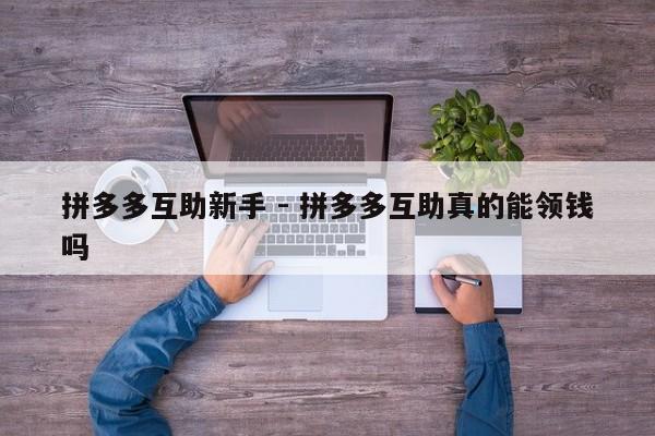 拼多多互助新手 - 拼多多互助真的能领钱吗-第1张图片-拼多多助力