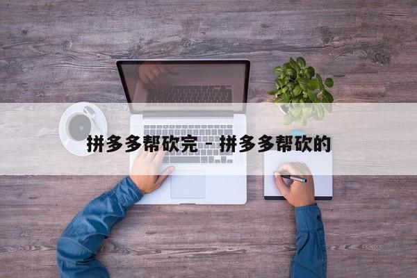 拼多多帮砍完 - 拼多多帮砍的-第1张图片-拼多多助力