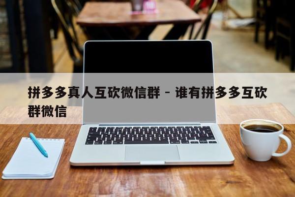 拼多多真人互砍微信群 - 谁有拼多多互砍群微信-第1张图片-拼多多助力
