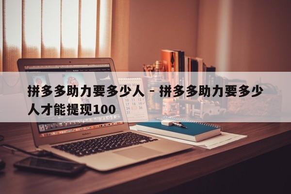 拼多多助力要多少人 - 拼多多助力要多少人才能提现100-第1张图片-拼多多助力