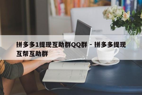 拼多多1提现互助群QQ群 - 拼多多提现互帮互助群-第1张图片-拼多多助力