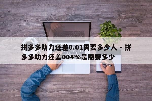 拼多多助力还差0.01需要多少人 - 拼多多助力还差004%是需要多少-第1张图片-拼多多助力