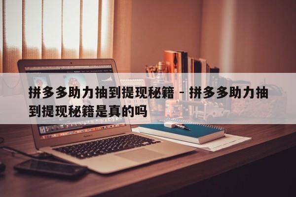 拼多多助力抽到提现秘籍 - 拼多多助力抽到提现秘籍是真的吗-第1张图片-拼多多助力