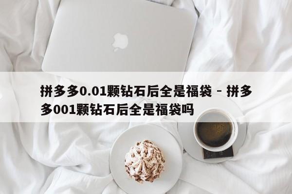 拼多多0.01颗钻石后全是福袋 - 拼多多001颗钻石后全是福袋吗-第1张图片-拼多多助力