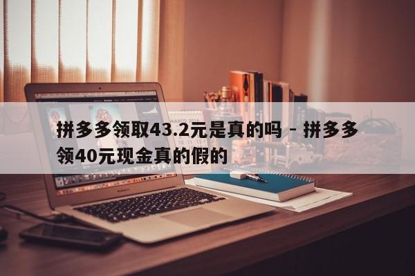 拼多多领取43.2元是真的吗 - 拼多多领40元现金真的假的-第1张图片-拼多多助力