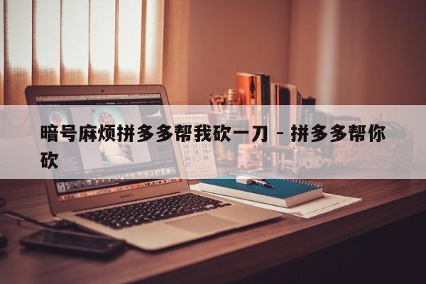暗号麻烦拼多多帮我砍一刀 - 拼多多帮你砍-第1张图片-拼多多助力