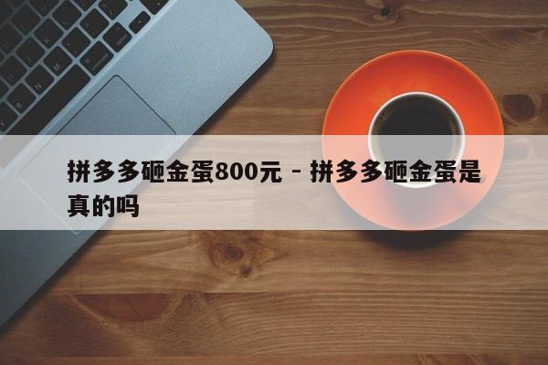拼多多砸金蛋800元 - 拼多多砸金蛋是真的吗-第1张图片-拼多多助力