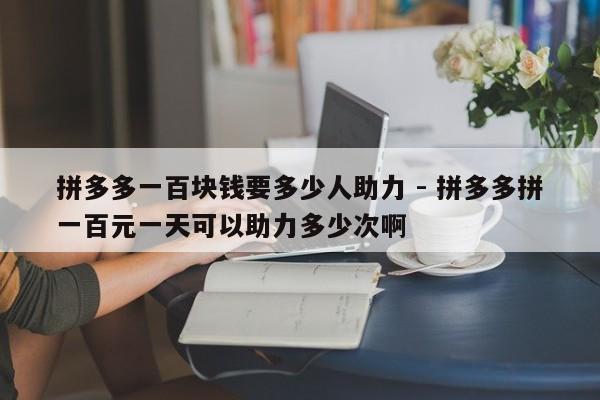 拼多多一百块钱要多少人助力 - 拼多多拼一百元一天可以助力多少次啊-第1张图片-拼多多助力