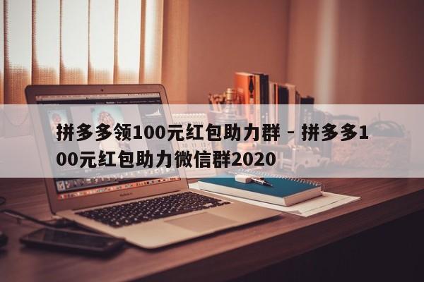 拼多多领100元红包助力群 - 拼多多100元红包助力微信群2020-第1张图片-拼多多助力