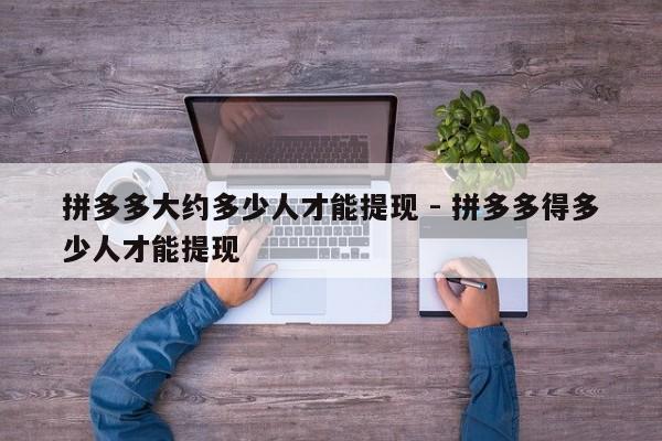 拼多多大约多少人才能提现 - 拼多多得多少人才能提现-第1张图片-拼多多助力