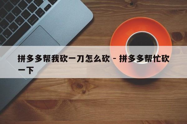 拼多多帮我砍一刀怎么砍 - 拼多多帮忙砍一下-第1张图片-拼多多助力