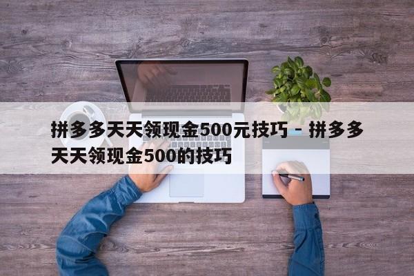 拼多多天天领现金500元技巧 - 拼多多天天领现金500的技巧-第1张图片-拼多多助力