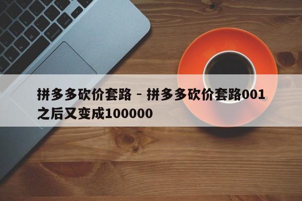 拼多多砍价套路 - 拼多多砍价套路001之后又变成100000-第1张图片-拼多多助力