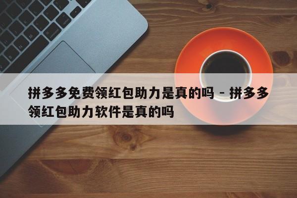 拼多多免费领红包助力是真的吗 - 拼多多领红包助力软件是真的吗-第1张图片-拼多多助力