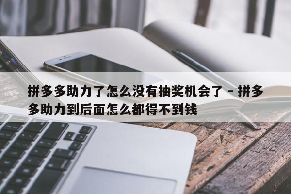 拼多多助力了怎么没有抽奖机会了 - 拼多多助力到后面怎么都得不到钱-第1张图片-拼多多助力