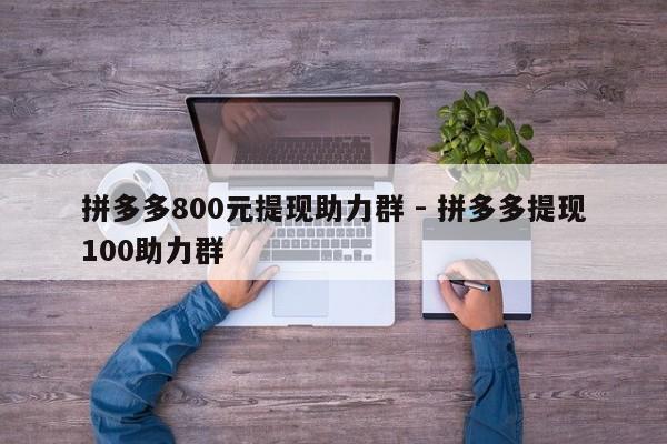 拼多多800元提现助力群 - 拼多多提现100助力群-第1张图片-拼多多助力
