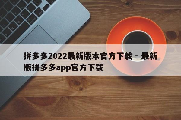 拼多多2022最新版本官方下载 - 最新版拼多多app官方下载-第1张图片-拼多多助力