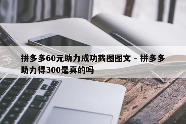 拼多多60元助力成功截图图文 - 拼多多助力得300是真的吗-第1张图片-拼多多助力