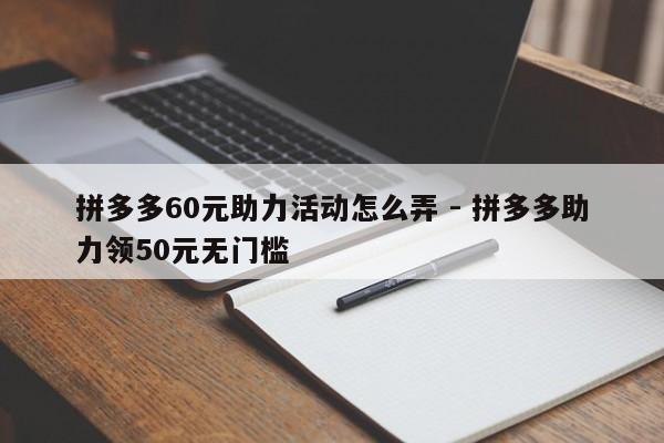 拼多多60元助力活动怎么弄 - 拼多多助力领50元无门槛-第1张图片-拼多多助力