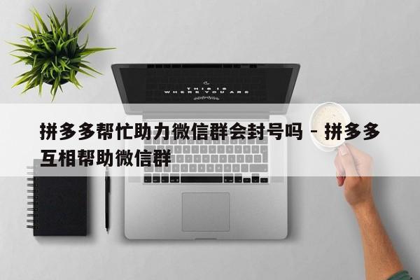 拼多多帮忙助力微信群会封号吗 - 拼多多互相帮助微信群-第1张图片-拼多多助力