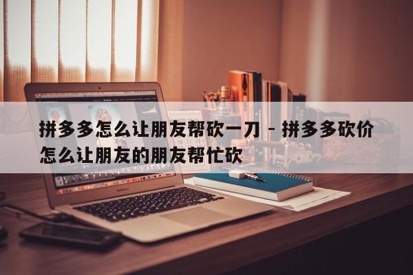 拼多多怎么让朋友帮砍一刀 - 拼多多砍价怎么让朋友的朋友帮忙砍-第1张图片-拼多多助力