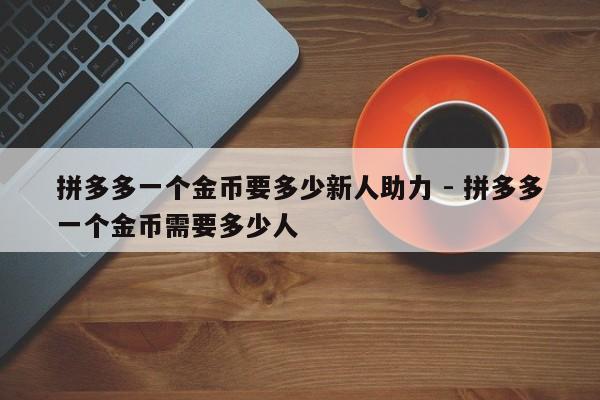 拼多多一个金币要多少新人助力 - 拼多多一个金币需要多少人-第1张图片-拼多多助力
