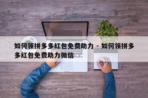 如何领拼多多红包免费助力 - 如何领拼多多红包免费助力微信-第1张图片-拼多多助力