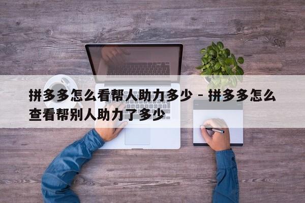 拼多多怎么看帮人助力多少 - 拼多多怎么查看帮别人助力了多少-第1张图片-拼多多助力