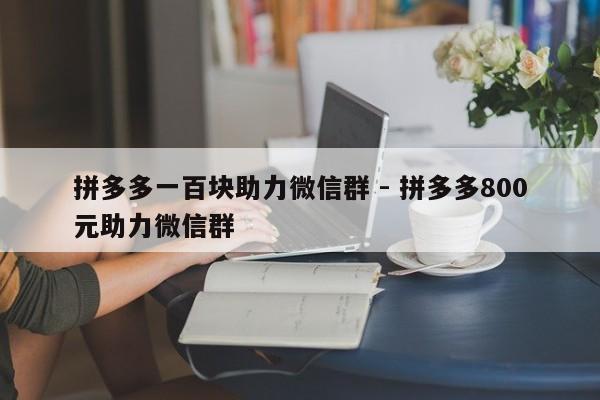 拼多多一百块助力微信群 - 拼多多800元助力微信群-第1张图片-拼多多助力