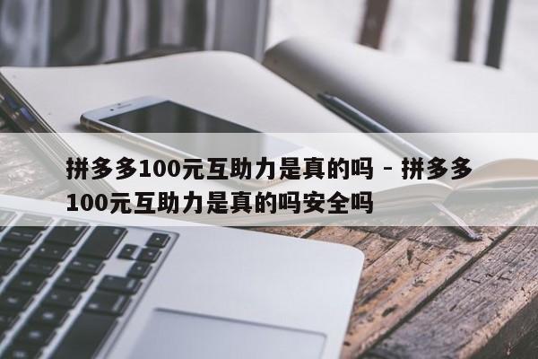 拼多多100元互助力是真的吗 - 拼多多100元互助力是真的吗安全吗-第1张图片-拼多多助力